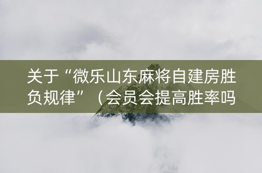 关于“微乐山东麻将自建房胜负规律”（会员会提高胜率吗)