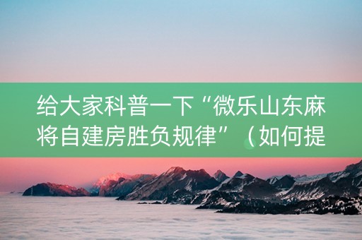 给大家科普一下“微乐山东麻将自建房胜负规律”（如何提高胜率)