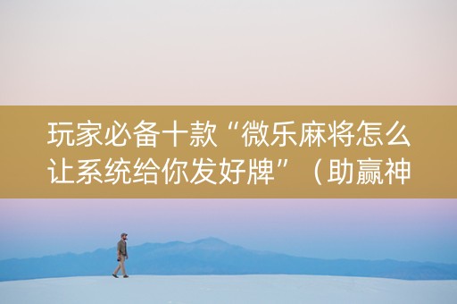玩家必备十款“微乐麻将怎么让系统给你发好牌”（助赢神器购买)