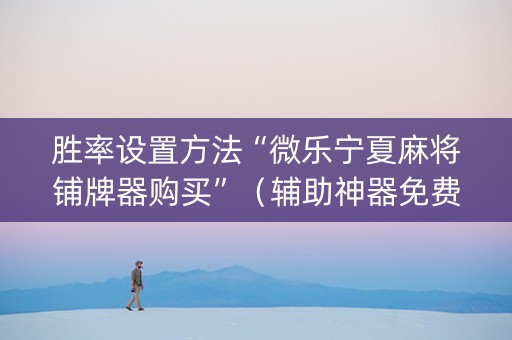 胜率设置方法“微乐宁夏麻将铺牌器购买”（辅助神器免费)