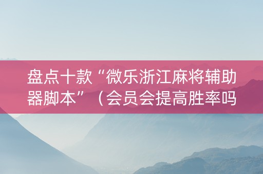 盘点十款“微乐浙江麻将辅助器脚本”（会员会提高胜率吗)
