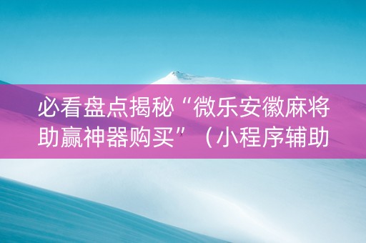 必看盘点揭秘“微乐安徽麻将助赢神器购买”（小程序辅助软件)