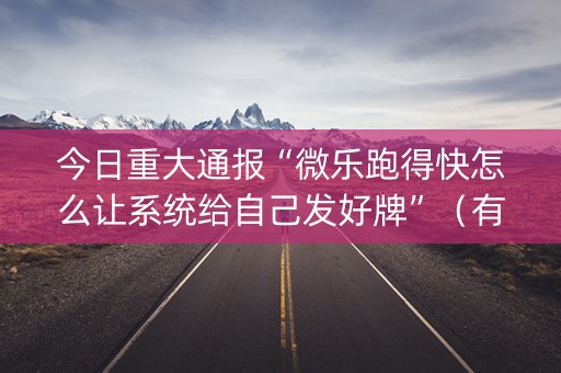 今日重大通报“微乐跑得快怎么让系统给自己发好牌”（有没有猫腻)