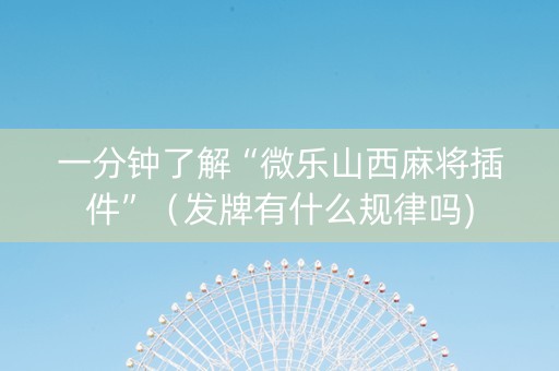 一分钟了解“微乐山西麻将插件”（发牌有什么规律吗)