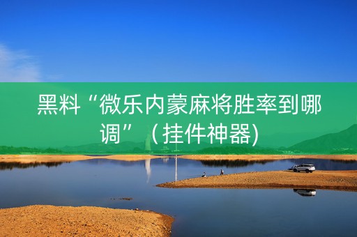 黑料“微乐内蒙麻将胜率到哪调”（挂件神器)