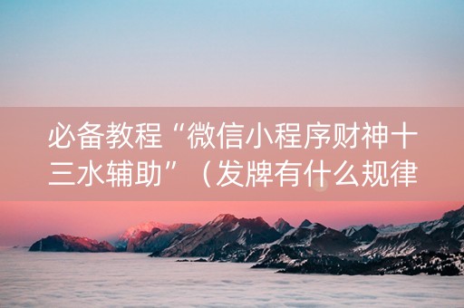 必备教程“微信小程序财神十三水辅助”（发牌有什么规律吗)