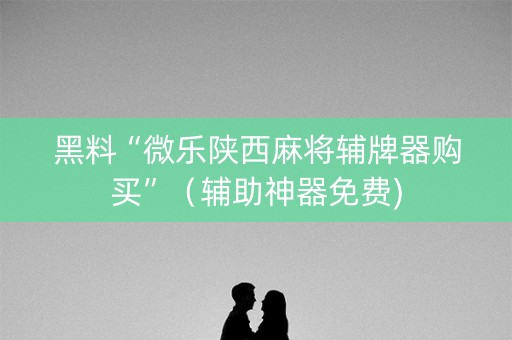 黑料“微乐陕西麻将辅牌器购买”（辅助神器免费)