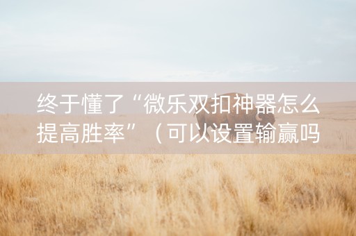 终于懂了“微乐双扣神器怎么提高胜率”（可以设置输赢吗)