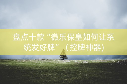 盘点十款“微乐保皇如何让系统发好牌”（控牌神器)