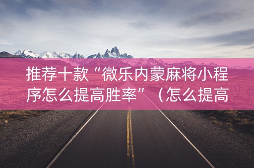 推荐十款“微乐内蒙麻将小程序怎么提高胜率”（怎么提高胜率)