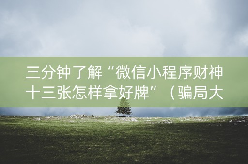 三分钟了解“微信小程序财神十三张怎样拿好牌”（骗局大揭秘)