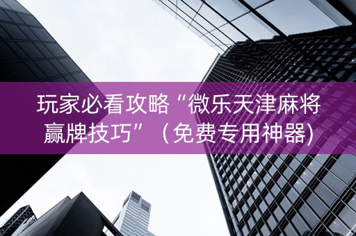玩家必看攻略“微乐天津麻将赢牌技巧”（免费专用神器)