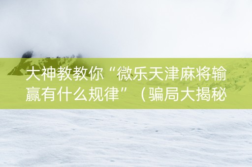 大神教教你“微乐天津麻将输赢有什么规律”（骗局大揭秘)