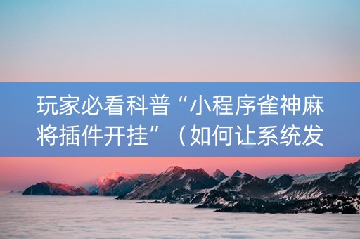 玩家必看科普“小程序雀神麻将插件开挂”（如何让系统发好牌)
