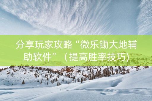 分享玩家攻略“微乐锄大地辅助软件”（提高胜率技巧)