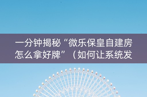 一分钟揭秘“微乐保皇自建房怎么拿好牌”（如何让系统发好牌)
