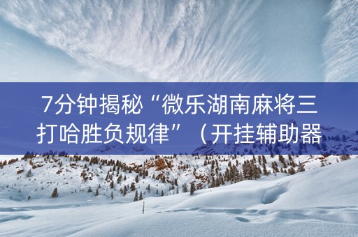 7分钟揭秘“微乐湖南麻将三打哈胜负规律”（开挂辅助器脚本)