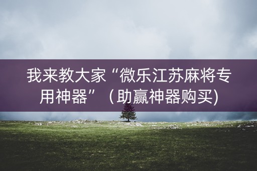 我来教大家“微乐江苏麻将专用神器”（助赢神器购买)