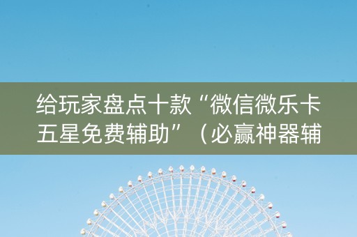 给玩家盘点十款“微信微乐卡五星免费辅助”（必赢神器辅助器)