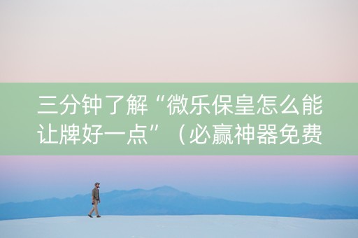 三分钟了解“微乐保皇怎么能让牌好一点”（必赢神器免费安装)