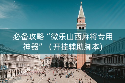 必备攻略“微乐山西麻将专用神器”（开挂辅助脚本)