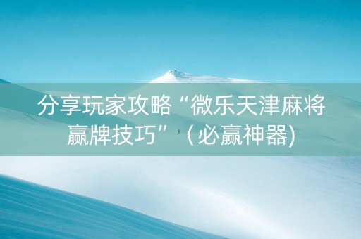 分享玩家攻略“微乐天津麻将赢牌技巧”（必赢神器)