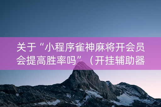 关于“小程序雀神麻将开会员会提高胜率吗”（开挂辅助器脚本)