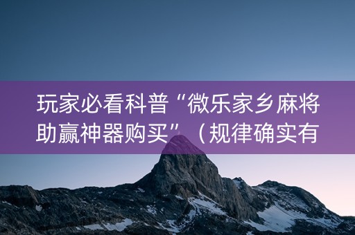 玩家必看科普“微乐家乡麻将助赢神器购买”（规律确实有挂)