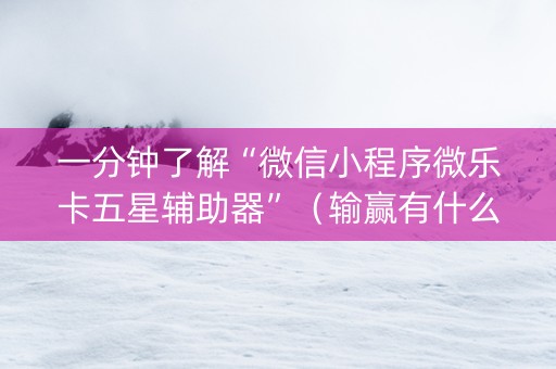 一分钟了解“微信小程序微乐卡五星辅助器”（输赢有什么规律)