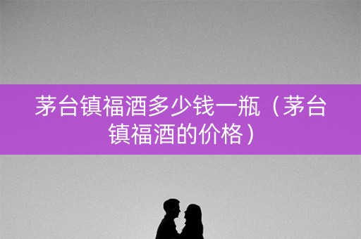 茅台镇福酒多少钱一瓶（茅台镇福酒的价格）