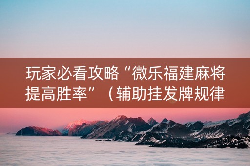 玩家必看攻略“微乐福建麻将提高胜率”（辅助挂发牌规律)