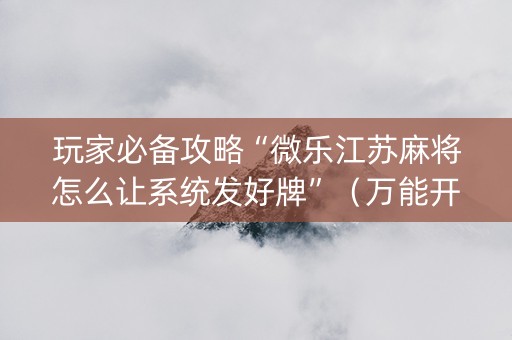 玩家必备攻略“微乐江苏麻将怎么让系统发好牌”（万能开挂神器)