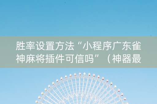胜率设置方法“小程序广东雀神麻将插件可信吗”（神器最新免费)
