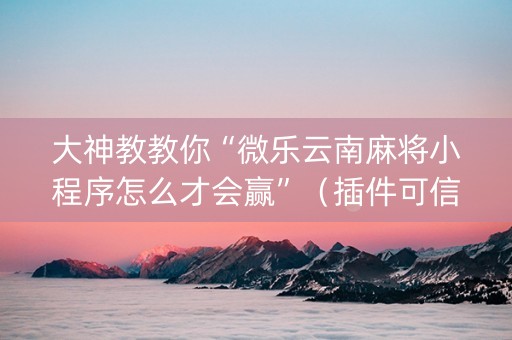 大神教教你“微乐云南麻将小程序怎么才会赢”（插件可信吗)