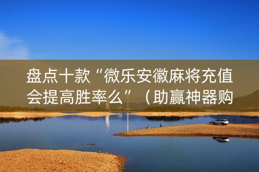 盘点十款“微乐安徽麻将充值会提高胜率么”（助赢神器购买)