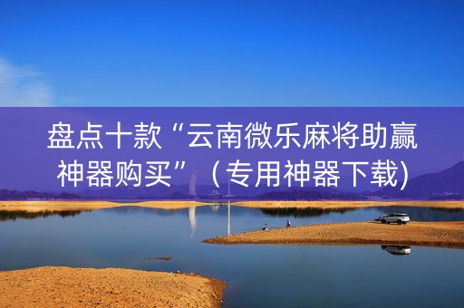 盘点十款“云南微乐麻将助赢神器购买”（专用神器下载)
