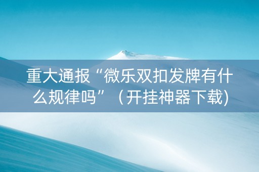重大通报“微乐双扣发牌有什么规律吗”（开挂神器下载)