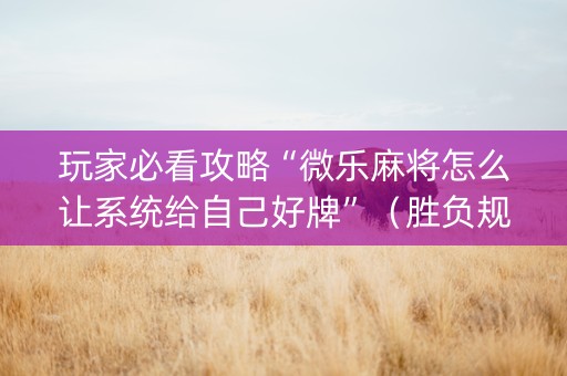 玩家必看攻略“微乐麻将怎么让系统给自己好牌”（胜负规律拿好牌)