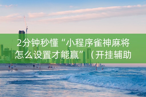 2分钟秒懂“小程序雀神麻将怎么设置才能赢”（开挂辅助器脚本)