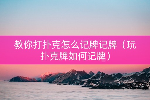教你打扑克怎么记牌记牌（玩扑克牌如何记牌）