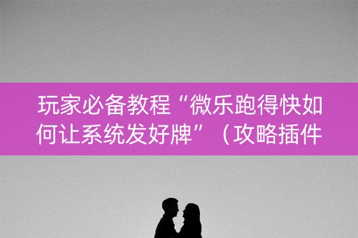 玩家必备教程“微乐跑得快如何让系统发好牌”（攻略插件)
