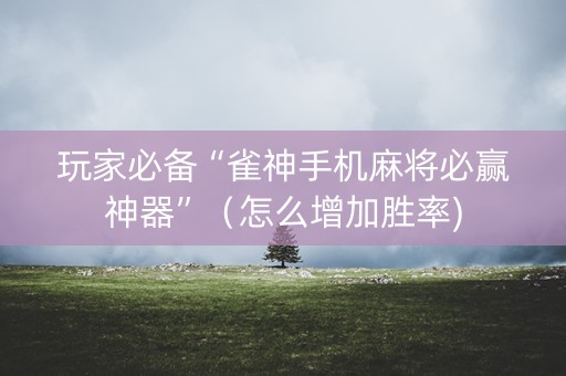 玩家必备“雀神手机麻将必赢神器”（怎么增加胜率)