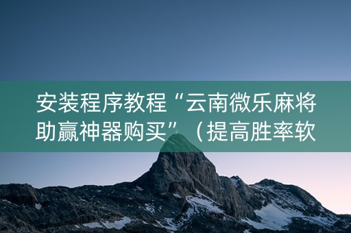 安装程序教程“云南微乐麻将助赢神器购买”（提高胜率软件)