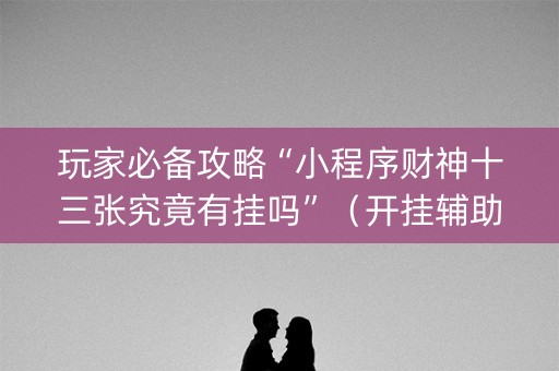 玩家必备攻略“小程序财神十三张究竟有挂吗”（开挂辅助器脚本)