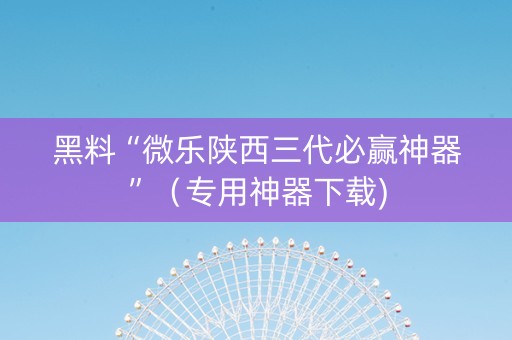 黑料“微乐陕西三代必赢神器”（专用神器下载)