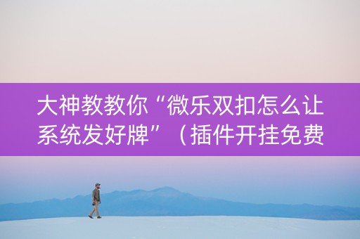 大神教教你“微乐双扣怎么让系统发好牌”（插件开挂免费AI)