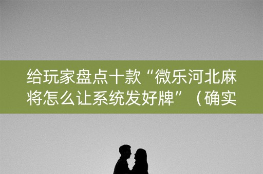 给玩家盘点十款“微乐河北麻将怎么让系统发好牌”（确实有插件吗)