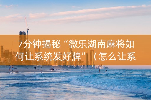 7分钟揭秘“微乐湖南麻将如何让系统发好牌”（怎么让系统给你发好牌)