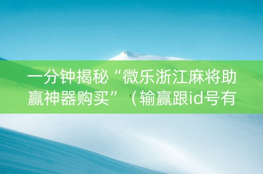 一分钟揭秘“微乐浙江麻将助赢神器购买”（输赢跟id号有关系吗)