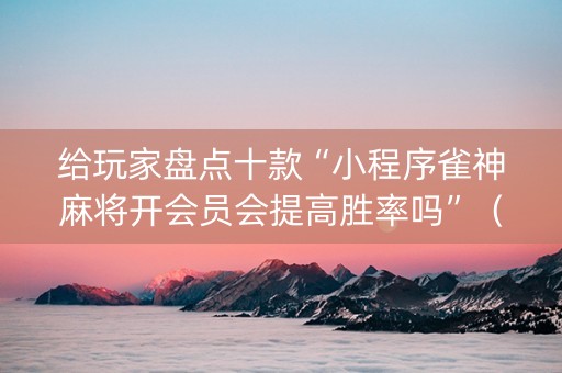 给玩家盘点十款“小程序雀神麻将开会员会提高胜率吗”（助赢神器)